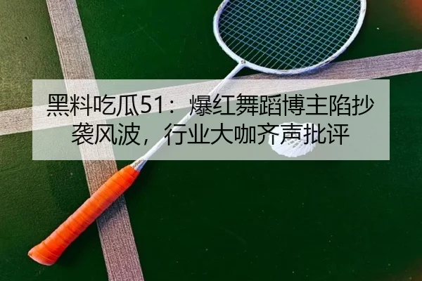 黑料吃瓜51：爆红舞蹈博主陷抄袭风波，行业大咖齐声批评
